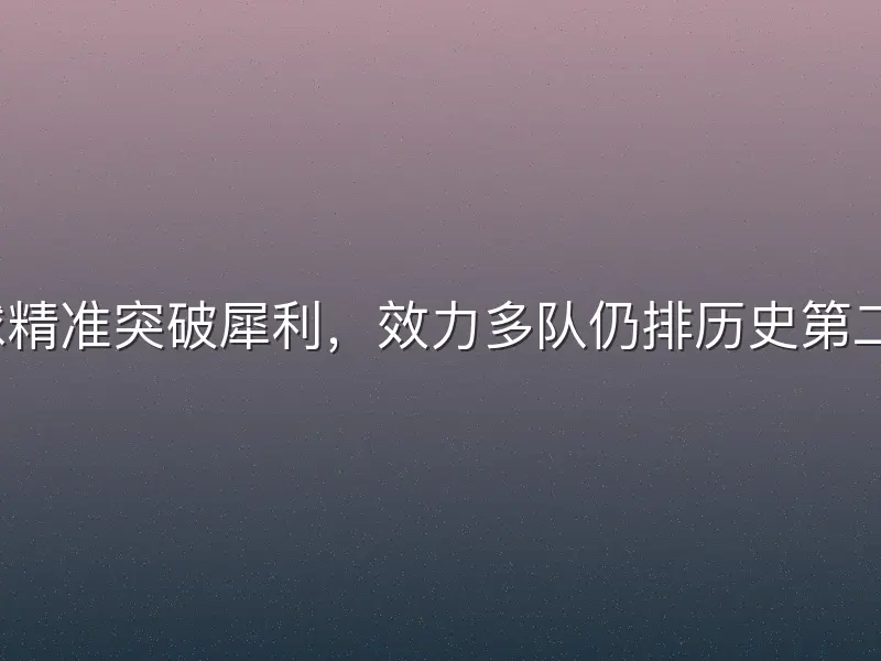 三分球精准突破犀利，效力多队仍排历史第二为何？